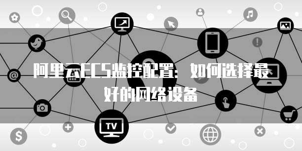 阿里云ECS监控配置:如何选择最好的网络设备
