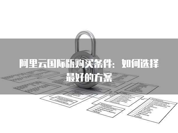 阿里云国际版购买条件:如何选择最好的方案