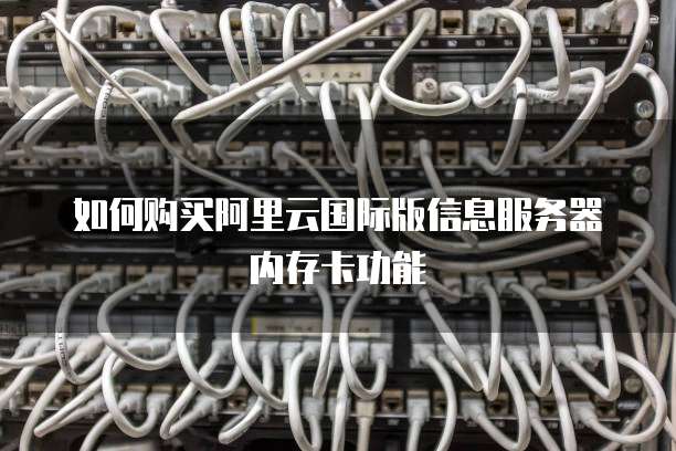 如何购买阿里云国际版信息服务器内存卡功能