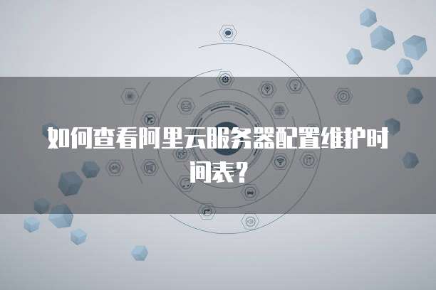 如何查看阿里云服务器配置维护时间表?