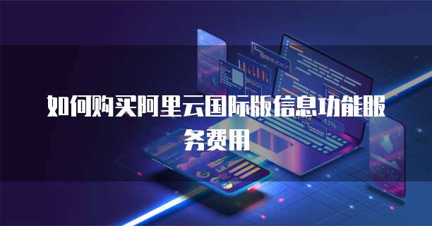 如何购买阿里云国际版信息功能服务费用