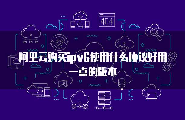 阿里云购买ipv6使用什么协议好用一点的版本