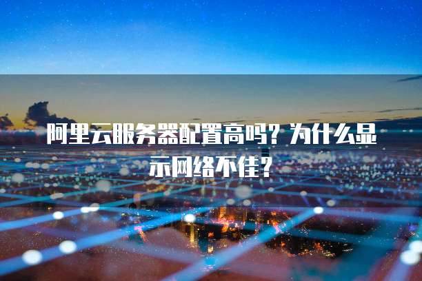 阿里云服务器配置高吗?为什么显示网络不佳?
