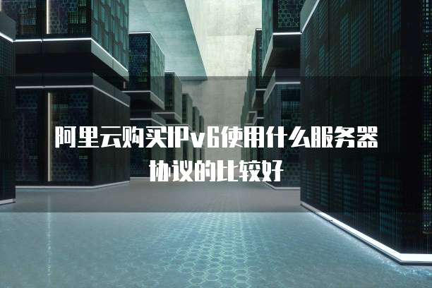 阿里云购买IPv6使用什么服务器协议的比较好