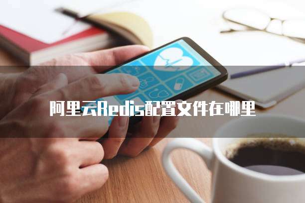 阿里云Redis配置文件在哪里
