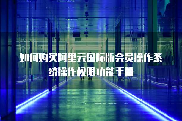 如何购买阿里云国际版会员操作系统操作权限功能手册