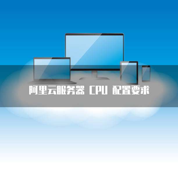 阿里云服务器 CPU 配置要求
