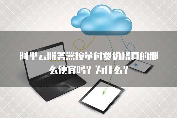 阿里云服务器按量付费价格真的那么便宜吗?为什么?