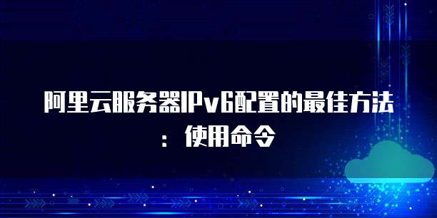 阿里云服务器IPv6配置的最佳方法:使用命令