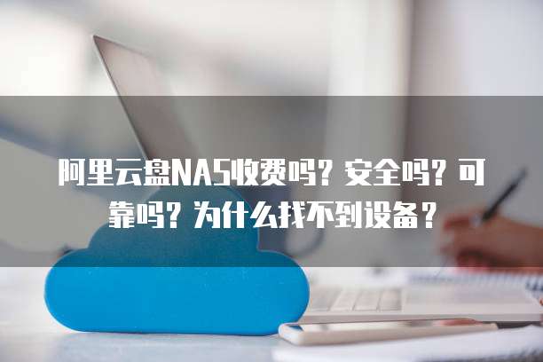 阿里云盘NAS收费吗?安全吗?可靠吗?为什么找不到设备?