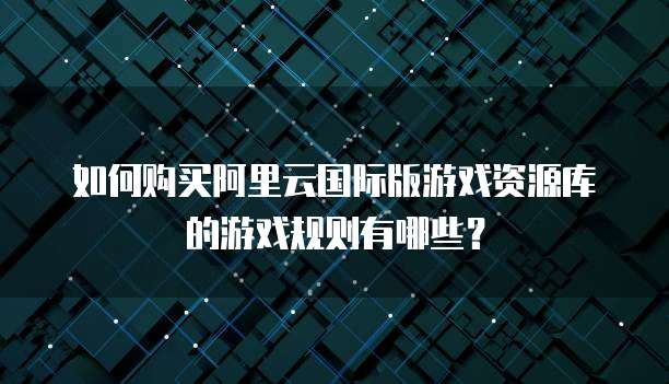 如何购买阿里云国际版游戏资源库的游戏规则有哪些?
