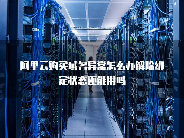 阿里云购买域名异常怎么办解除绑定状态还能用吗