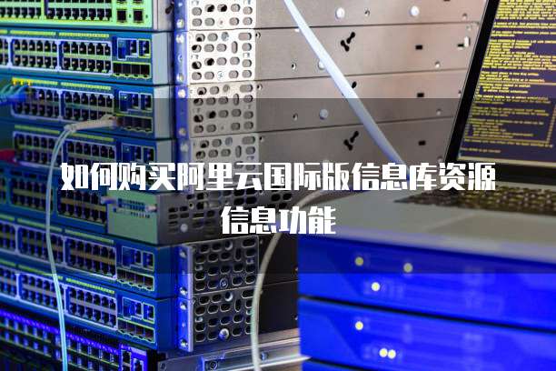 如何购买阿里云国际版信息库资源信息功能