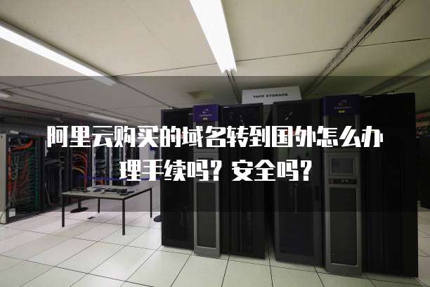 阿里云购买的域名转到国外怎么办理手续吗?安全吗?