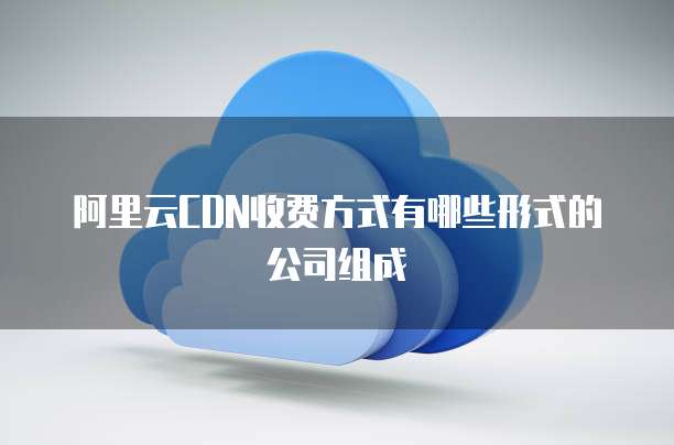 阿里云CDN收费方式有哪些形式的公司组成