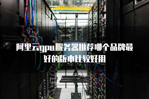 阿里云gpu服务器推荐哪个品牌最好的版本比较好用