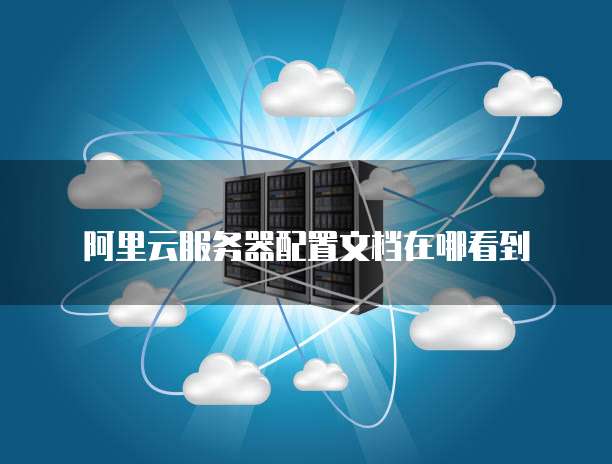 阿里云服务器配置文档在哪看到