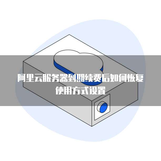 阿里云服务器到期续费后如何恢复使用方式设置