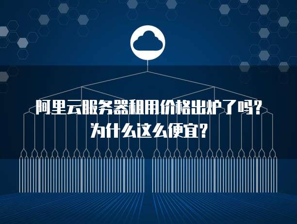 阿里云服务器租用价格出炉了吗?为什么这么便宜?