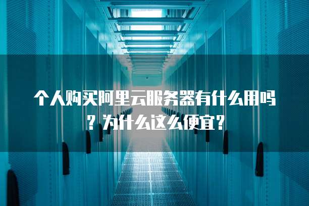 个人购买阿里云服务器有什么用吗?为什么这么便宜?