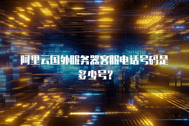 阿里云国外服务器客服电话号码是多少号?