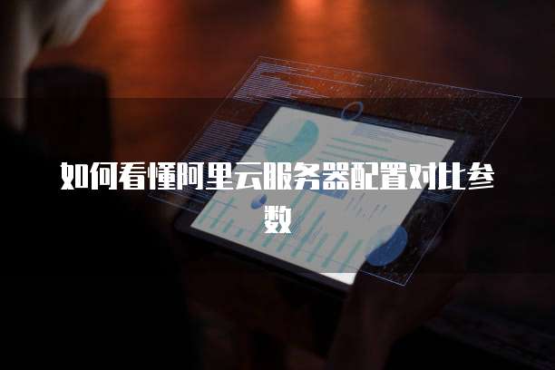 如何看懂阿里云服务器配置对比参数
