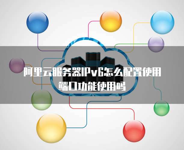 阿里云服务器IPv6怎么配置使用端口功能使用吗