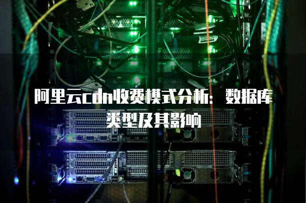 阿里云cdn收费模式分析:数据库类型及其影响