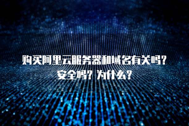 购买阿里云服务器和域名有关吗?安全吗?为什么?