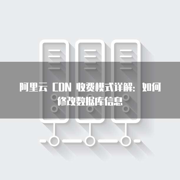 阿里云 CDN 收费模式详解:如何修改数据库信息