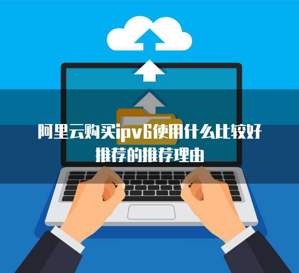 阿里云购买ipv6使用什么比较好推荐的推荐理由