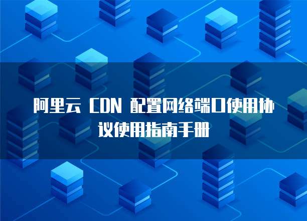 阿里云 CDN 配置网络端口使用协议使用指南手册