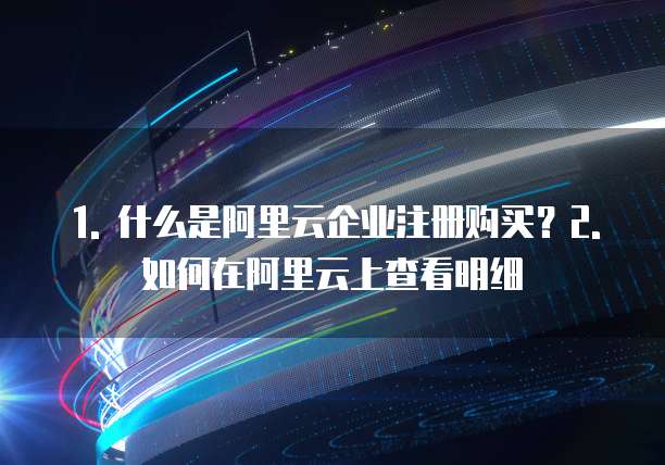 1. 什么是阿里云企业注册购买?2. 如何在阿里云上查看明细
