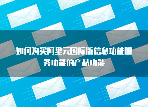 如何购买阿里云国际版信息功能服务功能的产品功能
