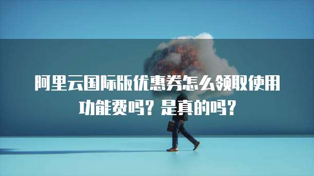阿里云国际版优惠券怎么领取使用功能费吗?是真的吗?