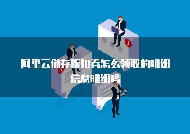 阿里云储存折扣券怎么领取的明细信息明细吗