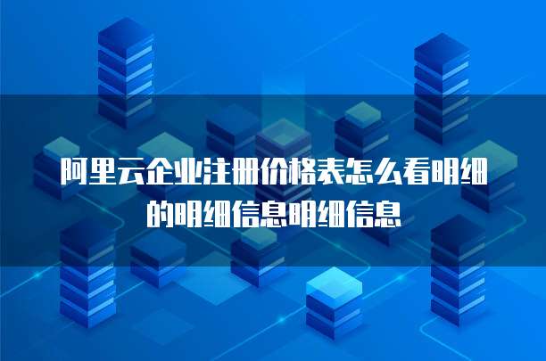 阿里云企业注册价格表怎么看明细的明细信息明细信息