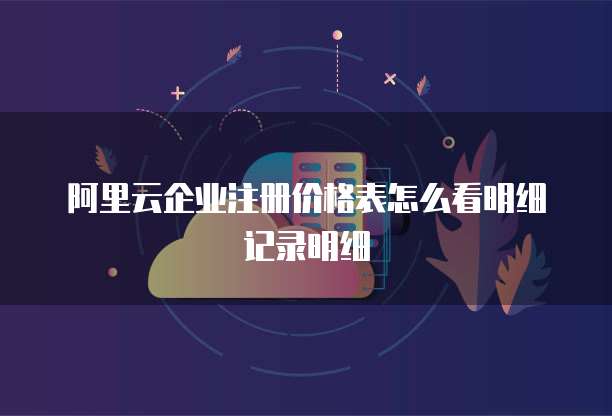 阿里云企业注册价格表怎么看明细记录明细