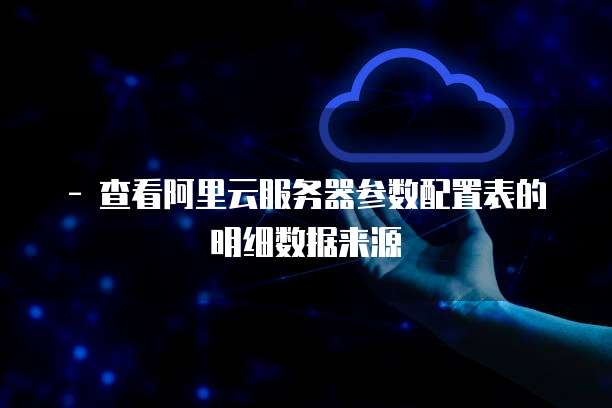 - 查看阿里云服务器参数配置表的明细数据来源