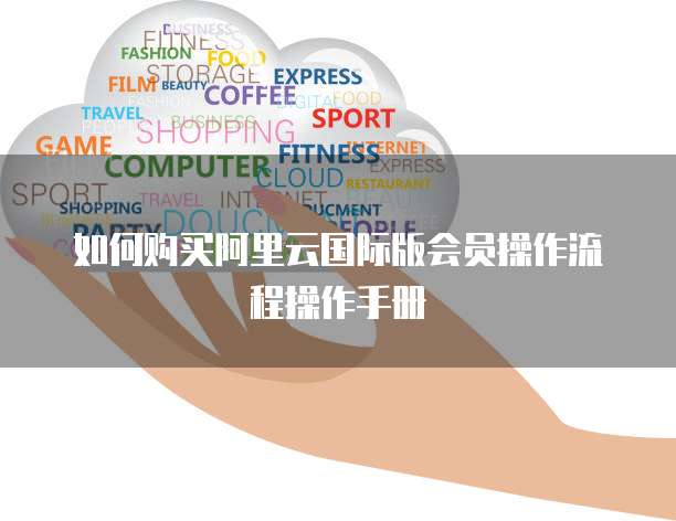 如何购买阿里云国际版会员操作流程操作手册