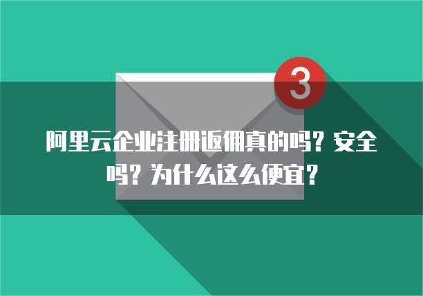 阿里云企业注册返佣真的吗?安全吗?为什么这么便宜?