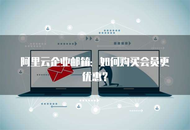 阿里云企业邮箱:如何购买会员更优惠?