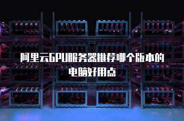 阿里云GPU服务器推荐哪个版本的电脑好用点