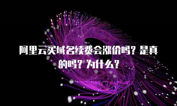 阿里云买域名续费会涨价吗？是真的吗？为什么？