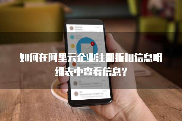 如何在阿里云企业注册折扣信息明细表中查看信息?