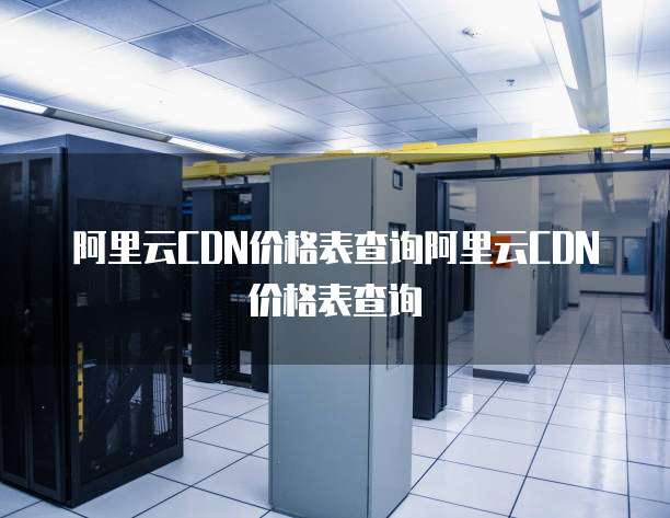 阿里云CDN价格表查询阿里云CDN价格表查询