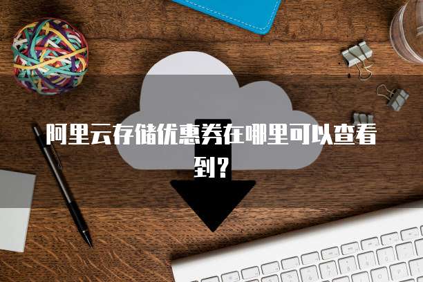 阿里云存储优惠券在哪里可以查看到?