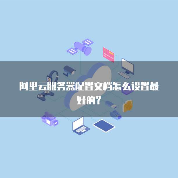 阿里云服务器配置文档怎么设置最好的？