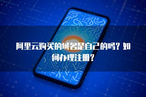 阿里云购买的域名是自己的吗?如何办理注册?