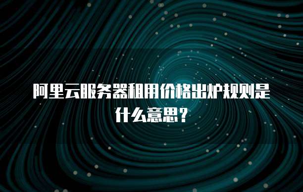 阿里云服务器租用价格出炉规则是什么意思?